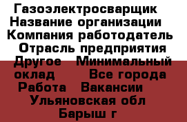 Газоэлектросварщик › Название организации ­ Компания-работодатель › Отрасль предприятия ­ Другое › Минимальный оклад ­ 1 - Все города Работа » Вакансии   . Ульяновская обл.,Барыш г.